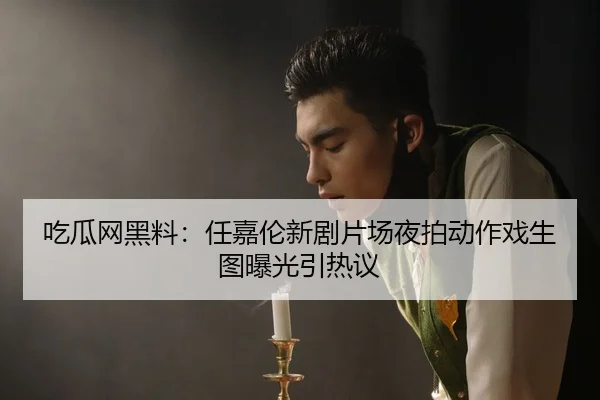 吃瓜网黑料：任嘉伦新剧片场夜拍动作戏生图曝光引热议